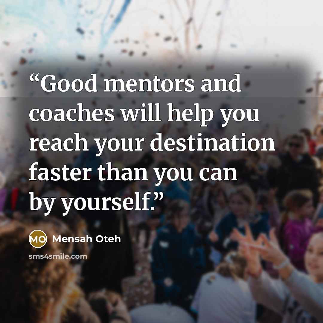 “Good mentors and coaches will help you reach your destination faster than you can by yourself.” quote by Mensah Oteh