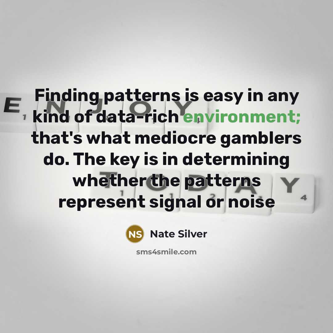 “Finding patterns is easy in any kind of data-rich environment; that's what mediocre gamblers do. The key is in determining whether the patterns represent signal or noise” quote by Nate Silver