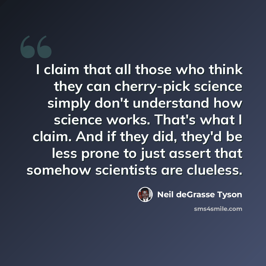 “I claim that all those who think they can cherry-pick science simply don't understand how science works. That's what I claim. And if they did, they'd be less prone to just assert that somehow scientists are clueless.” quote by Neil deGrasse Tyson