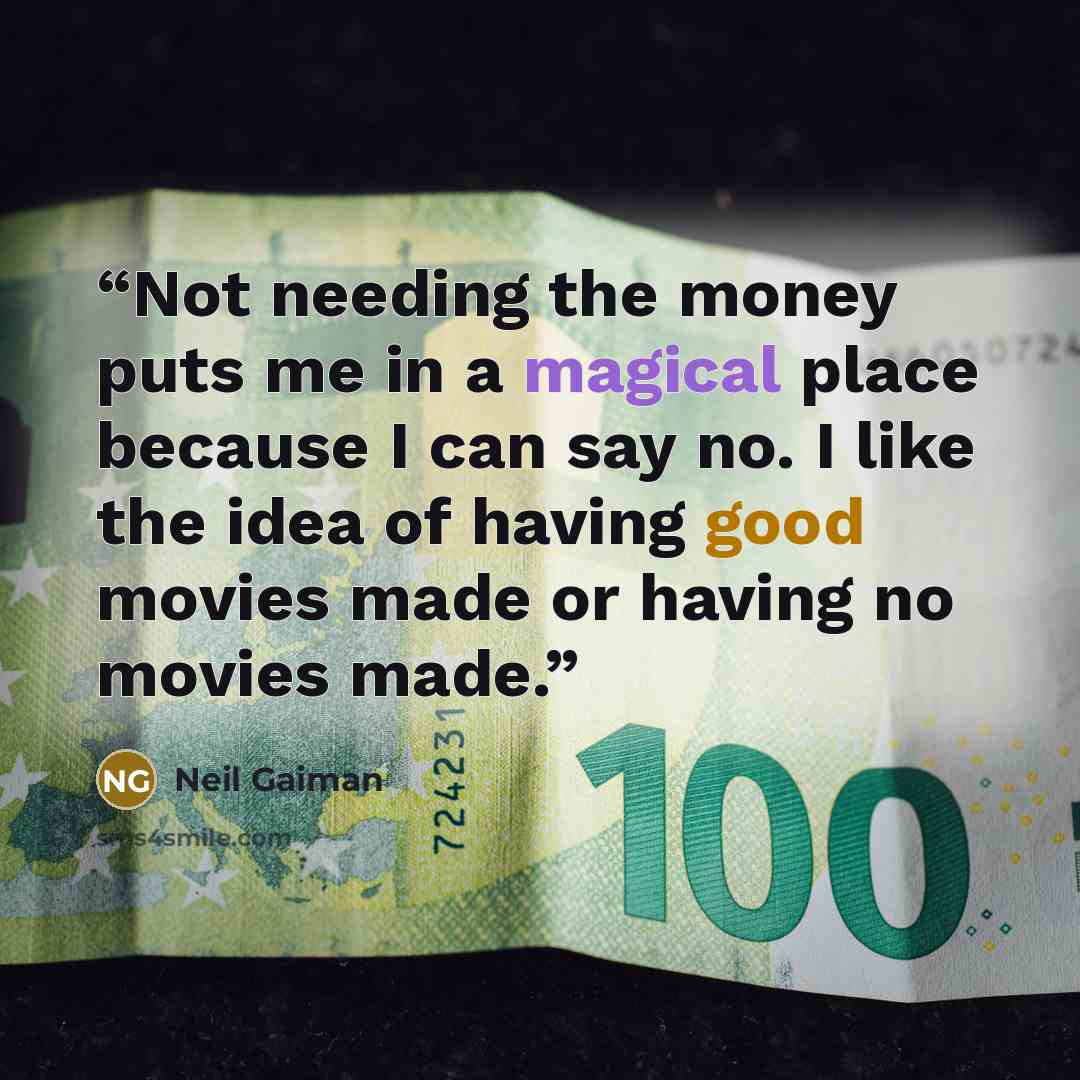 “Not needing the money puts me in a magical place because I can say no. I like the idea of having good movies made or having no movies made.” quote by Neil Gaiman