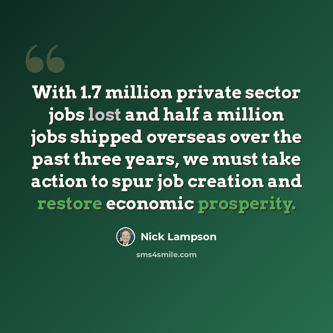 “With 1.7 million private sector jobs lost and half a million jobs shipped overseas over the past three years, we must take action to spur job creation and restore economic prosperity.” quote by Nick Lampson