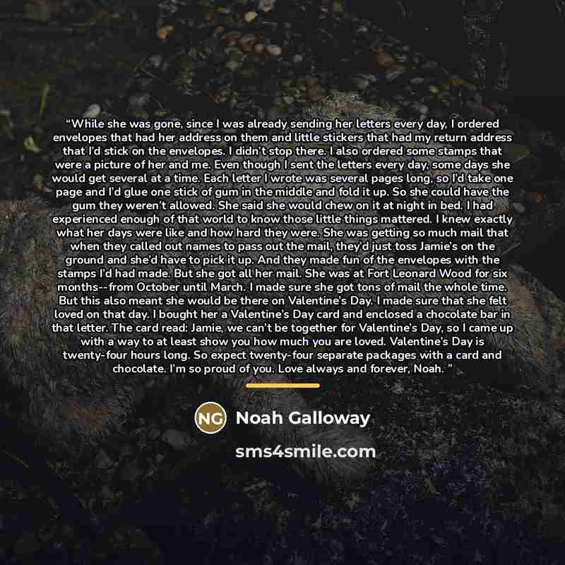“While she was gone, since I was already sending her letters every day, I ordered envelopes that had her address on them and little stickers that had my return address that I’d stick on the envelopes. I didn’t stop there. I also ordered some stamps that were a picture of her and me. Even though I…” quote by Noah Galloway