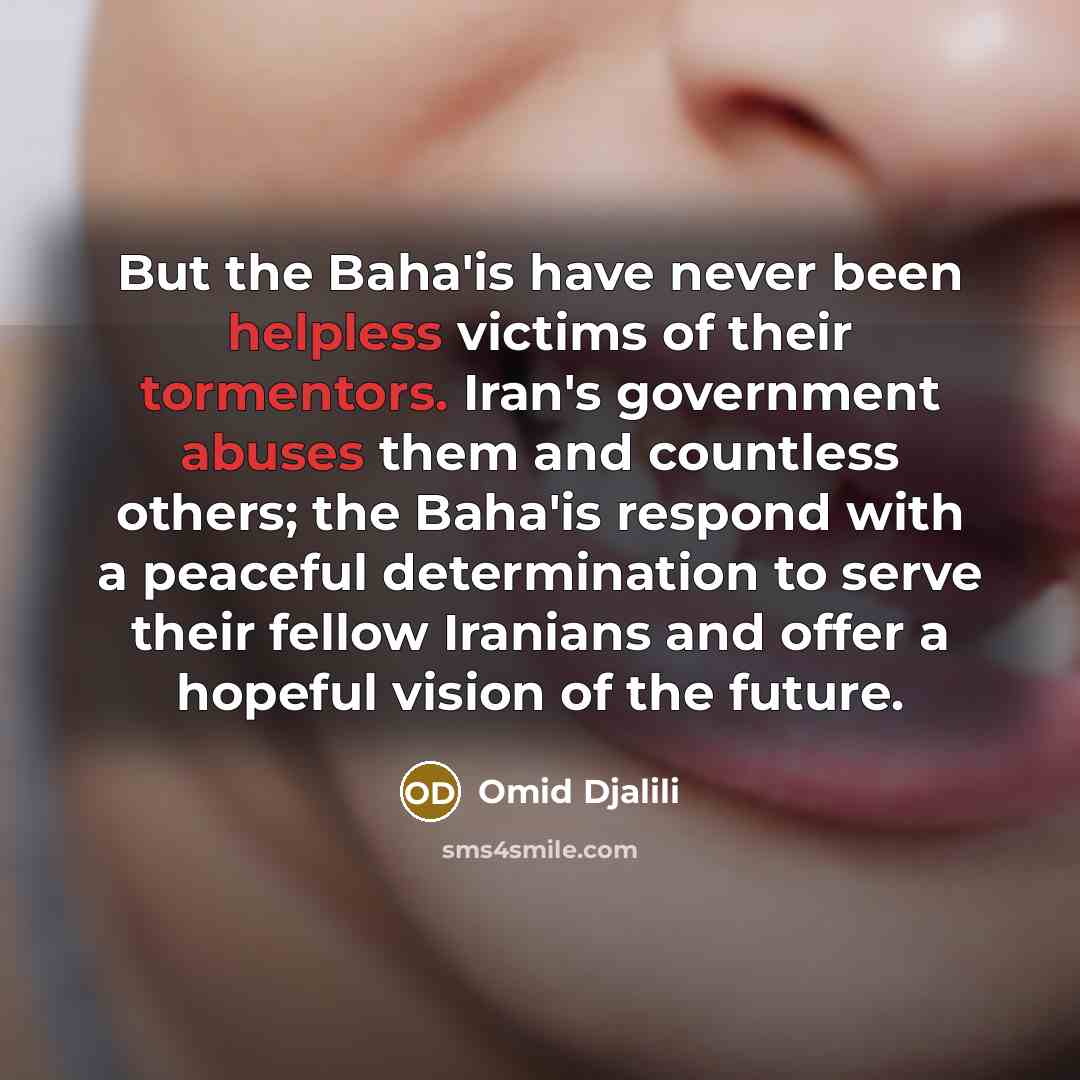 “But the Baha'is have never been helpless victims of their tormentors. Iran's government abuses them and countless others; the Baha'is respond with a peaceful determination to serve their fellow Iranians and offer a hopeful vision of the future.” quote by Omid Djalili
