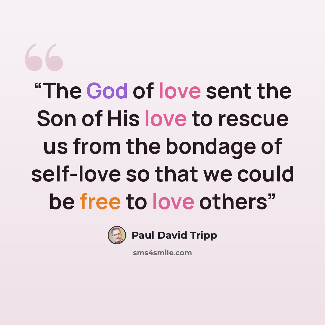“The God of love sent the Son of His love to rescue us from the bondage of self-love so that we could be free to love others” quote by Paul David Tripp