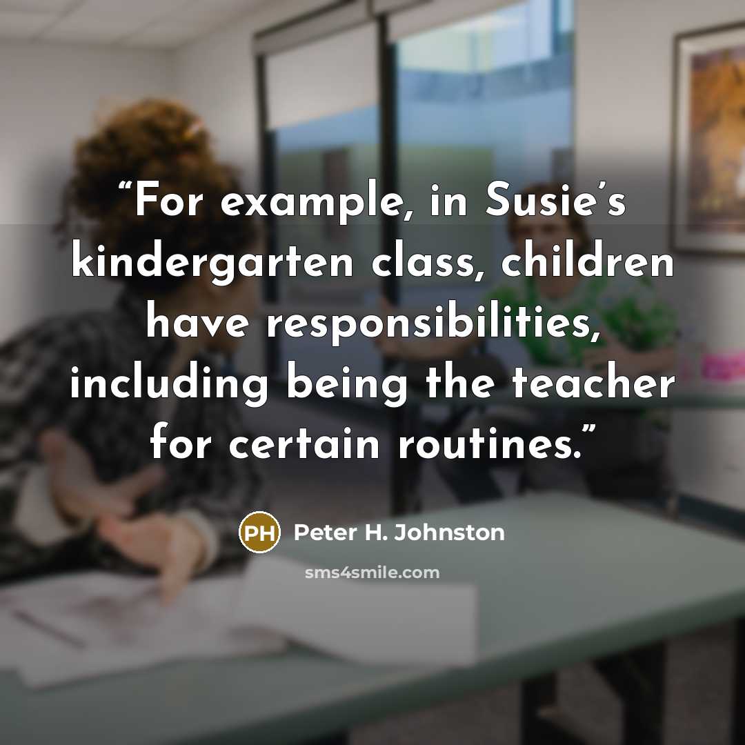“For example, in Susie’s kindergarten class, children have responsibilities, including being the teacher for certain routines.” quote by Peter H. Johnston