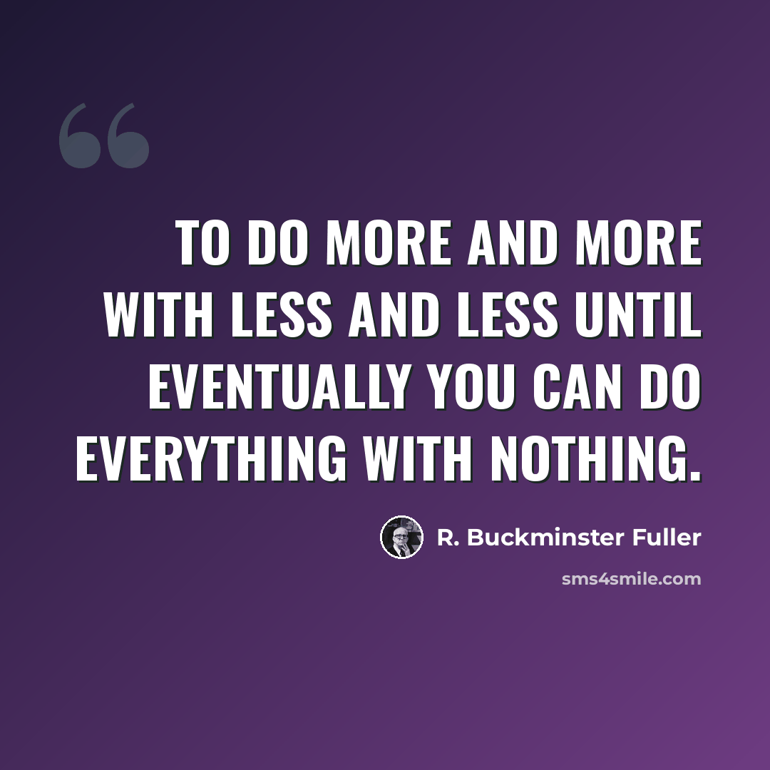 “To do more and more with less and less until eventually you can do everything with nothing.” quote by R. Buckminster Fuller