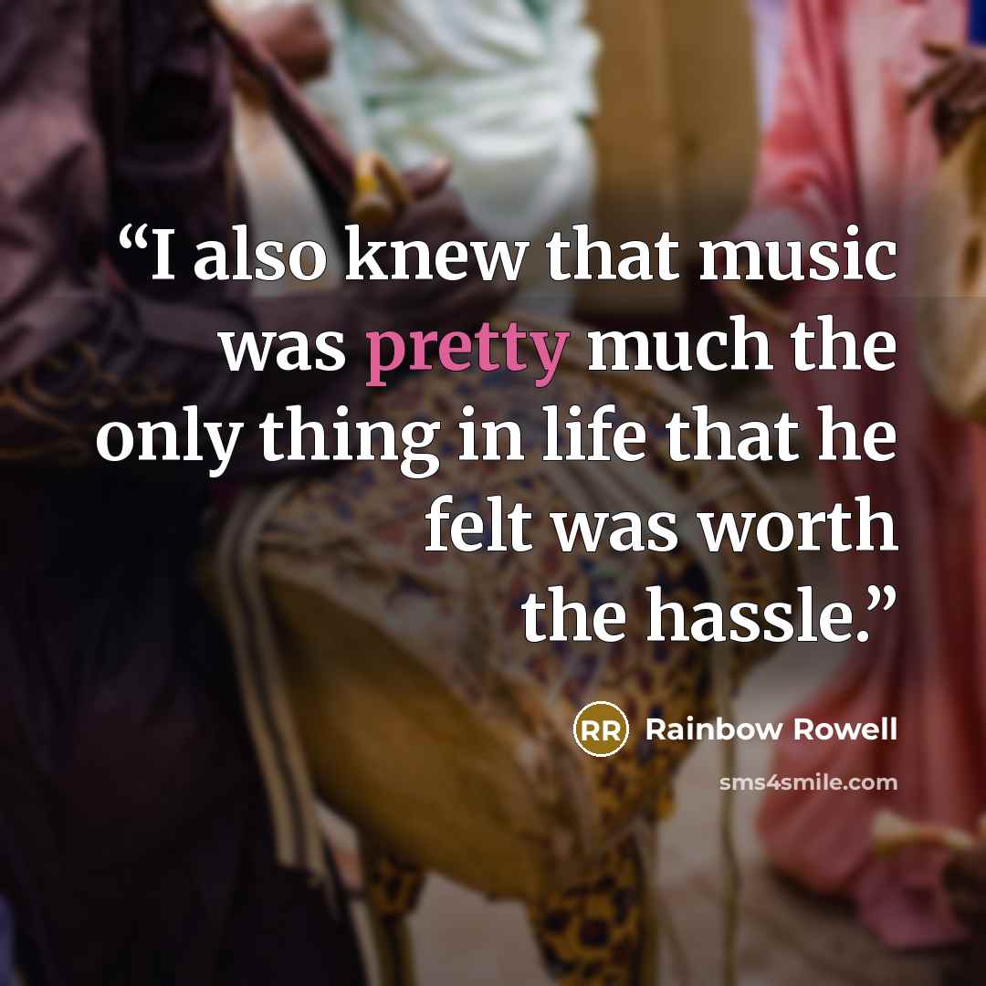 “I also knew that music was pretty much the only thing in life that he felt was worth the hassle.” quote by Rainbow Rowell
