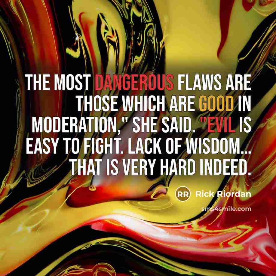 “The most dangerous flaws are those which are good in moderation," she said. "Evil is easy to fight. Lack of wisdom… that is very hard indeed.” quote by Rick Riordan