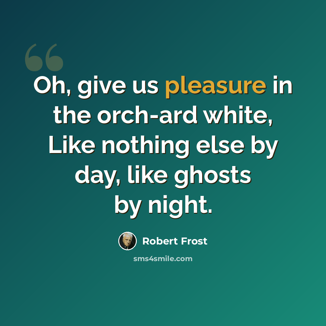 “Oh, give us pleasure in the orch-ard white, Like nothing else by day, like ghosts by night.” quote by Robert Frost