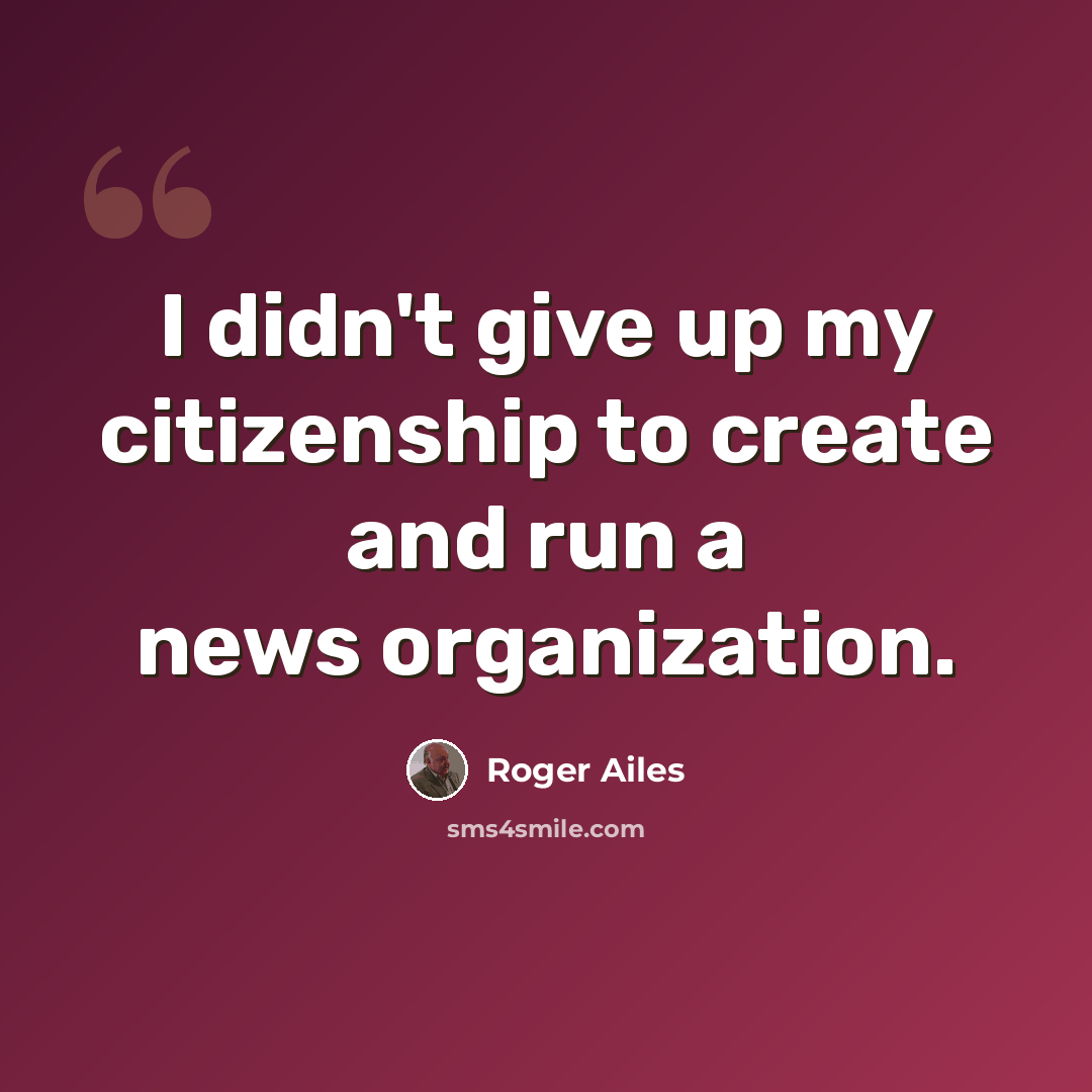 “I didn't give up my citizenship to create and run a news organization.” quote by Roger Ailes
