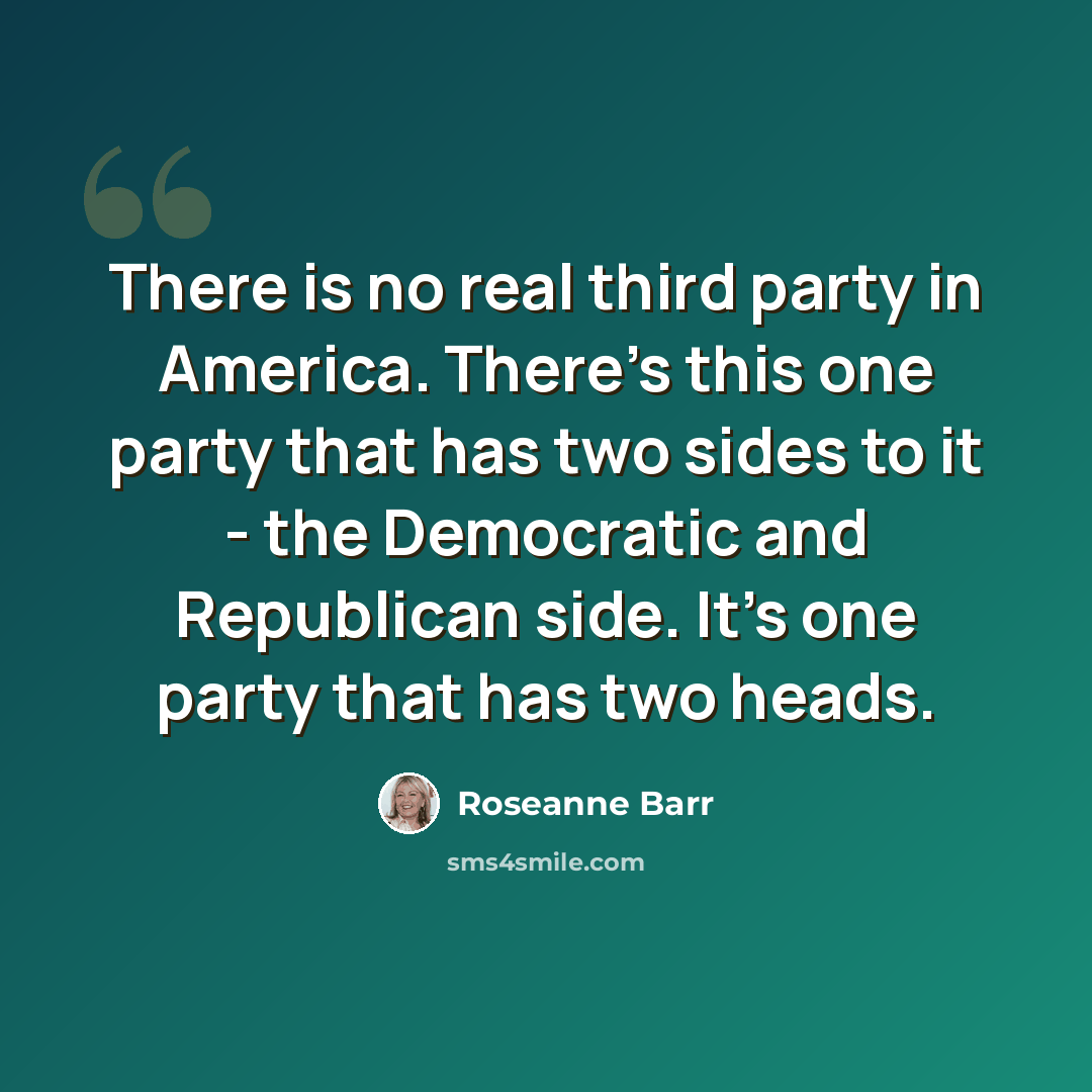 “There is no real third party in America. There's this one party that has two sides to it - the Democratic and Republican side. It's one party that has two heads.” quote by Roseanne Barr