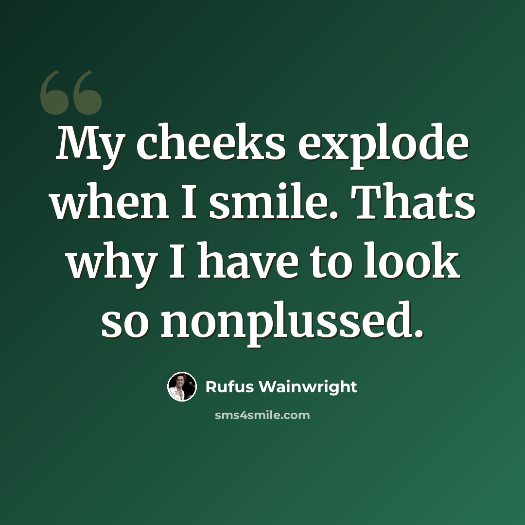 “My cheeks explode when I smile. Thats why I have to look so nonplussed.” quote by Rufus Wainwright