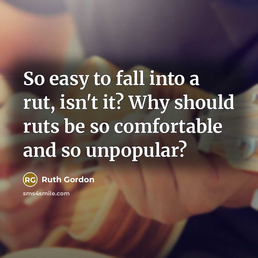“So easy to fall into a rut, isn't it? Why should ruts be so comfortable and so unpopular?” quote by Ruth Gordon