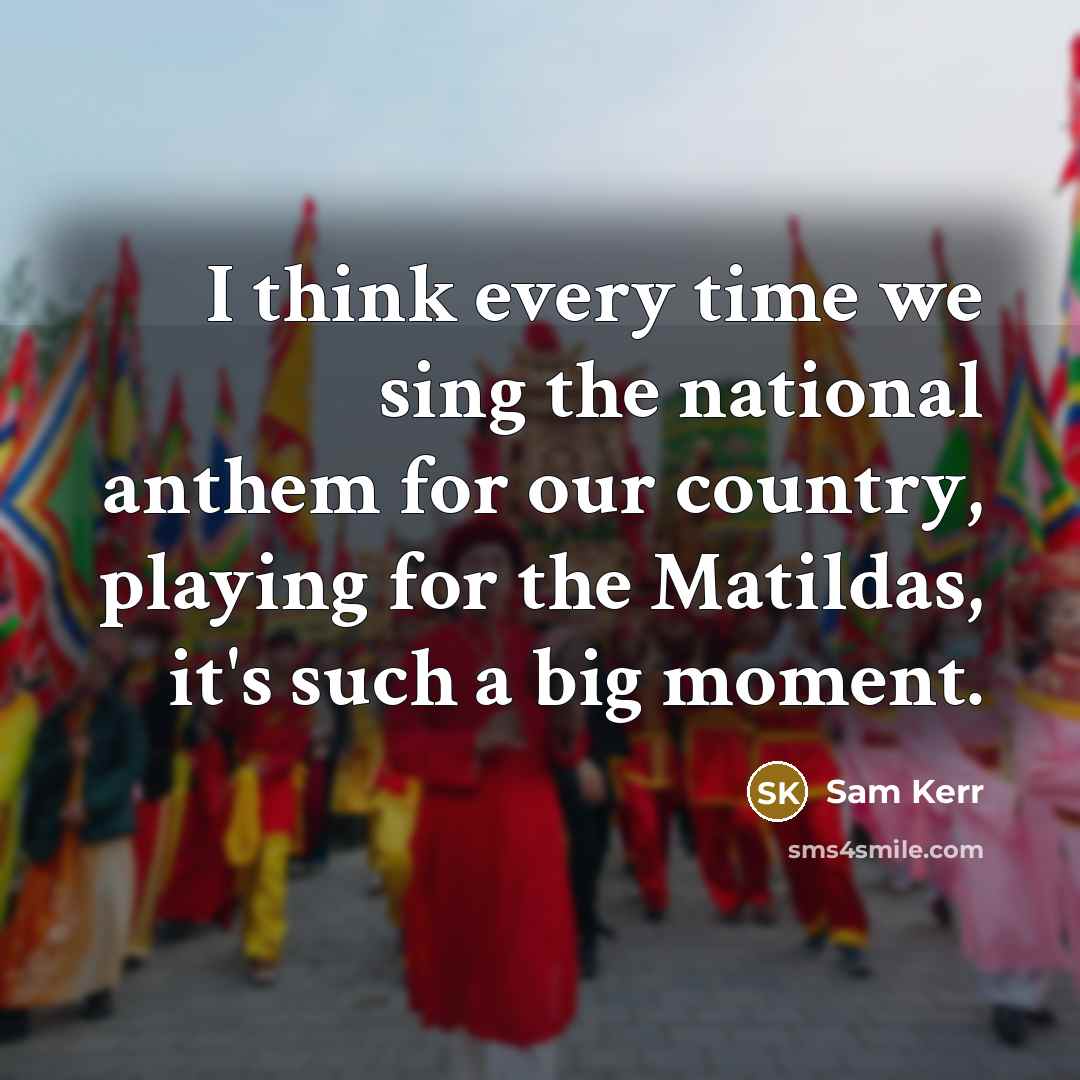 “I think every time we sing the national anthem for our country, playing for the Matildas, it's such a big moment.” quote by Sam Kerr