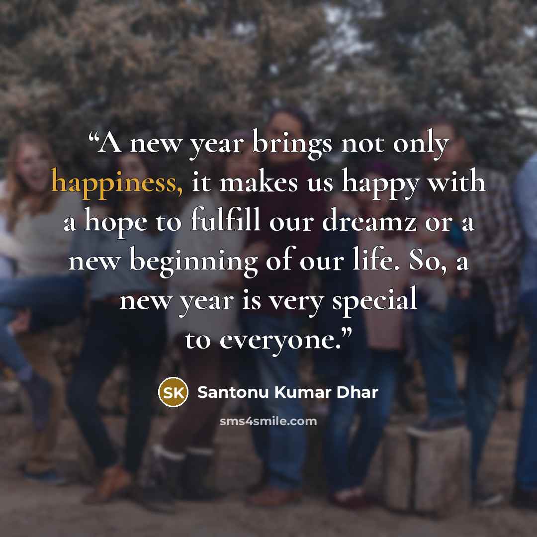 “A new year brings not only happiness, it makes us happy with a hope to fulfill our dreamz or a new beginning of our life. So, a new year is very special to everyone.” quote by Santonu Kumar Dhar