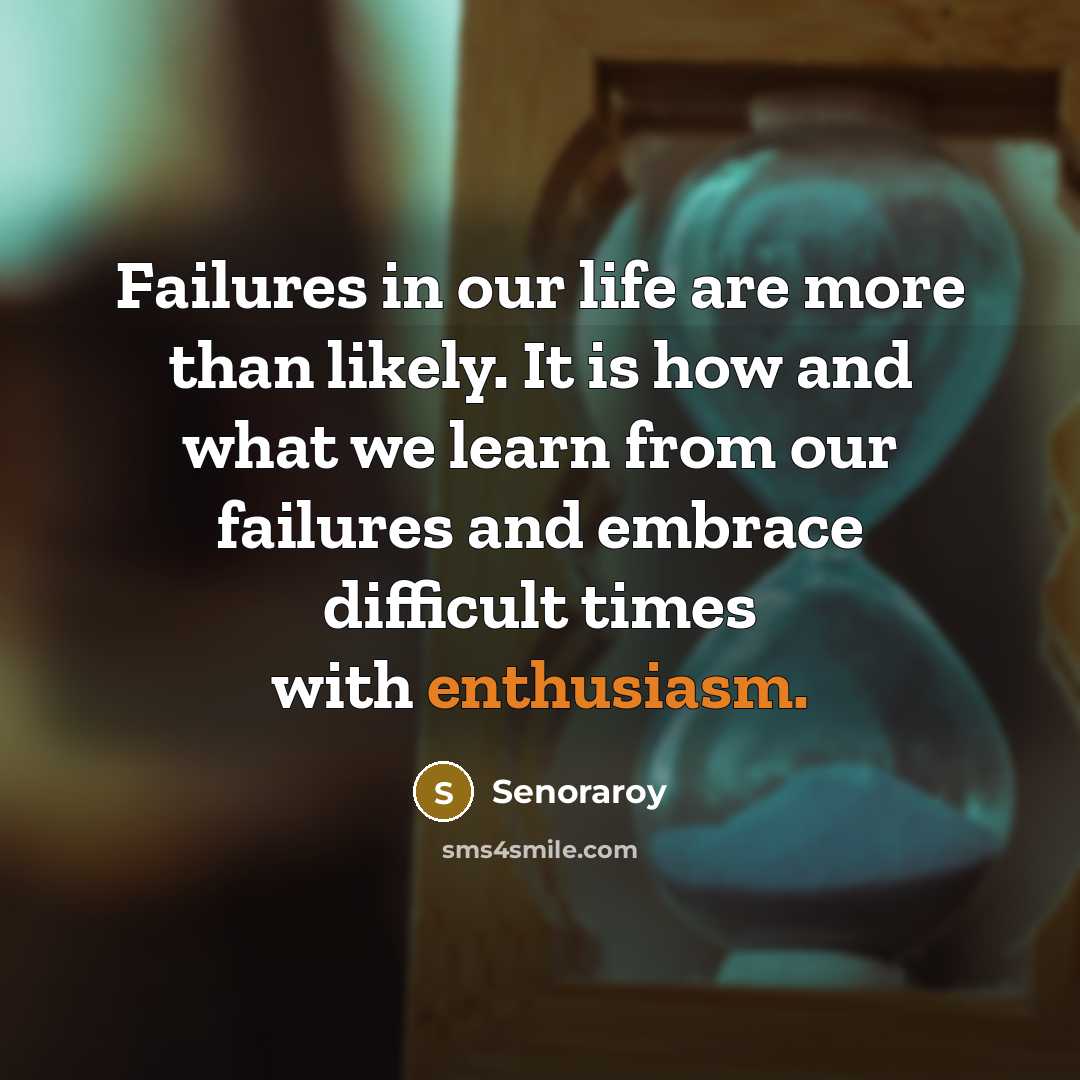 “Failures in our life are more than likely. It is how and what we learn from our failures and embrace difficult times with enthusiasm.” quote by Senoraroy