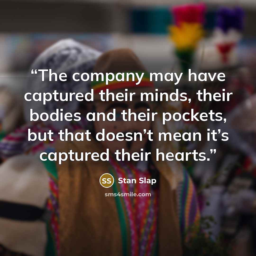 “The company may have captured their minds, their bodies and their pockets, but that doesn’t mean it’s captured their hearts.” quote by Stan Slap