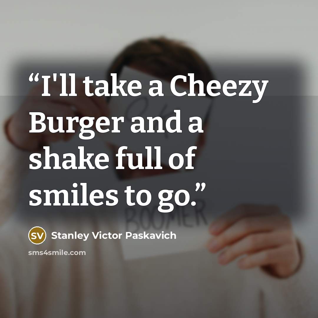 “I'll take a Cheezy Burger and a shake full of smiles to go.” quote by Stanley Victor Paskavich