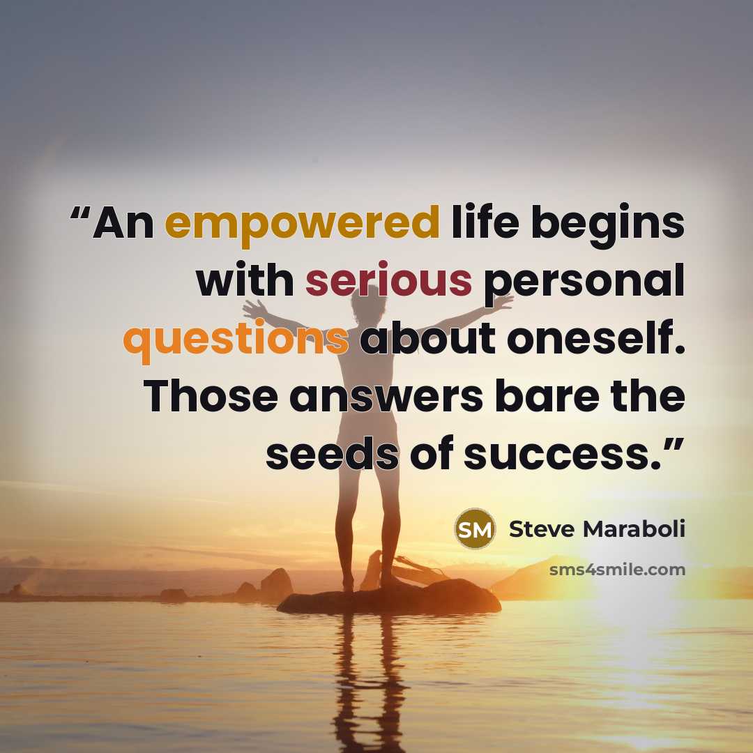 “An empowered life begins with serious personal questions about oneself. Those answers bare the seeds of success.” quote by Steve Maraboli