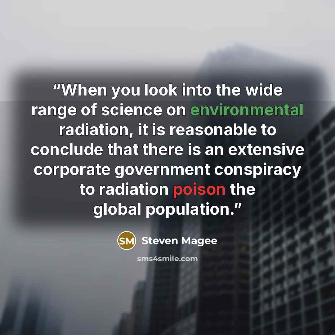 “When you look into the wide range of science on environmental radiation, it is reasonable to conclude that there is an extensive corporate government conspiracy to radiation poison the global population.” quote by Steven Magee