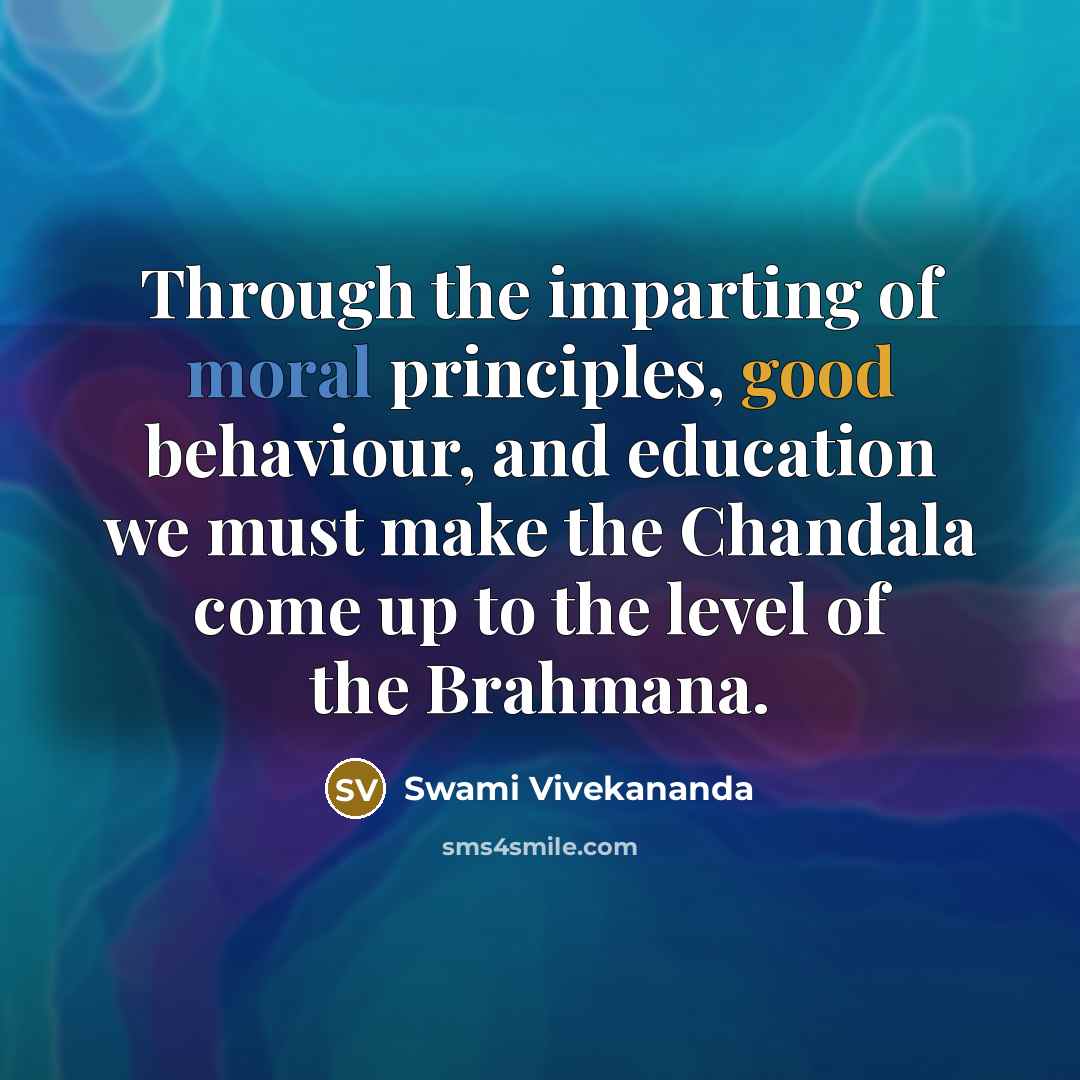 “Through the imparting of moral principles, good behaviour, and education we must make the Chandala come up to the level of the Brahmana.” quote by Swami Vivekananda