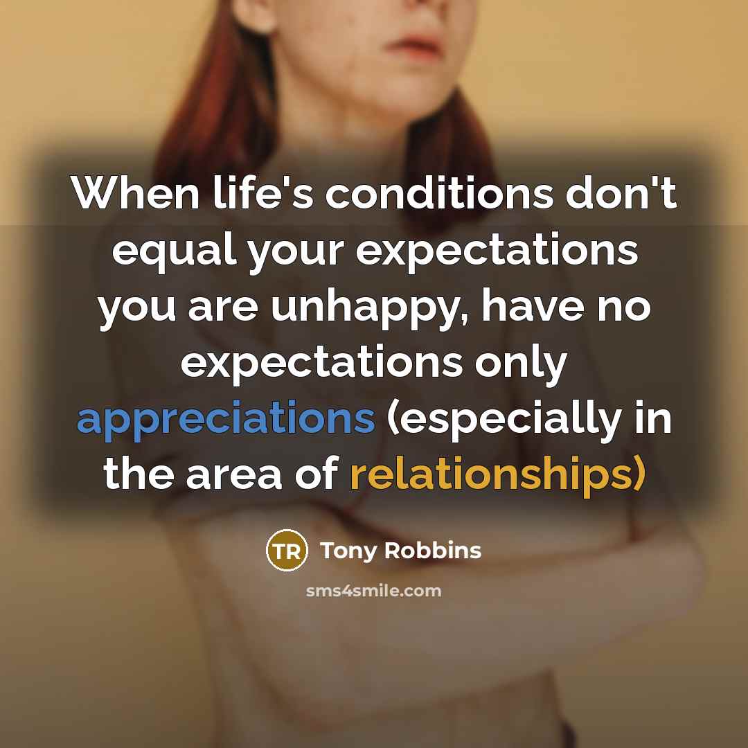 “When life's conditions don't equal your expectations you are unhappy, have no expectations only appreciations (especially in the area of relationships)” quote by Tony Robbins