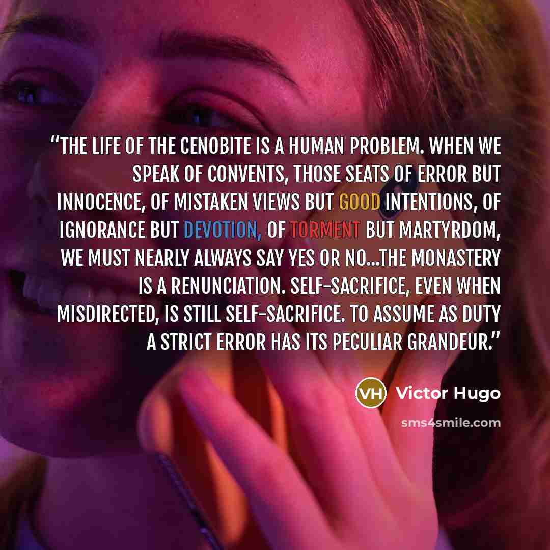 “The life of the cenobite is a human problem. When we speak of convents, those seats of error but innocence, of mistaken views but good intentions, of ignorance but devotion, of torment but martyrdom, we must nearly always say yes or no...The monastery is a renunciation. Self-sacrifice, even when…” quote by Victor Hugo