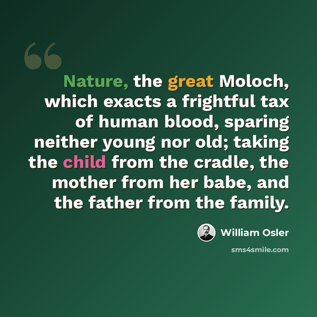 “Nature, the great Moloch, which exacts a frightful tax of human blood, sparing neither young nor old; taking the child from the cradle, the mother from her babe, and the father from the family.” quote by William Osler