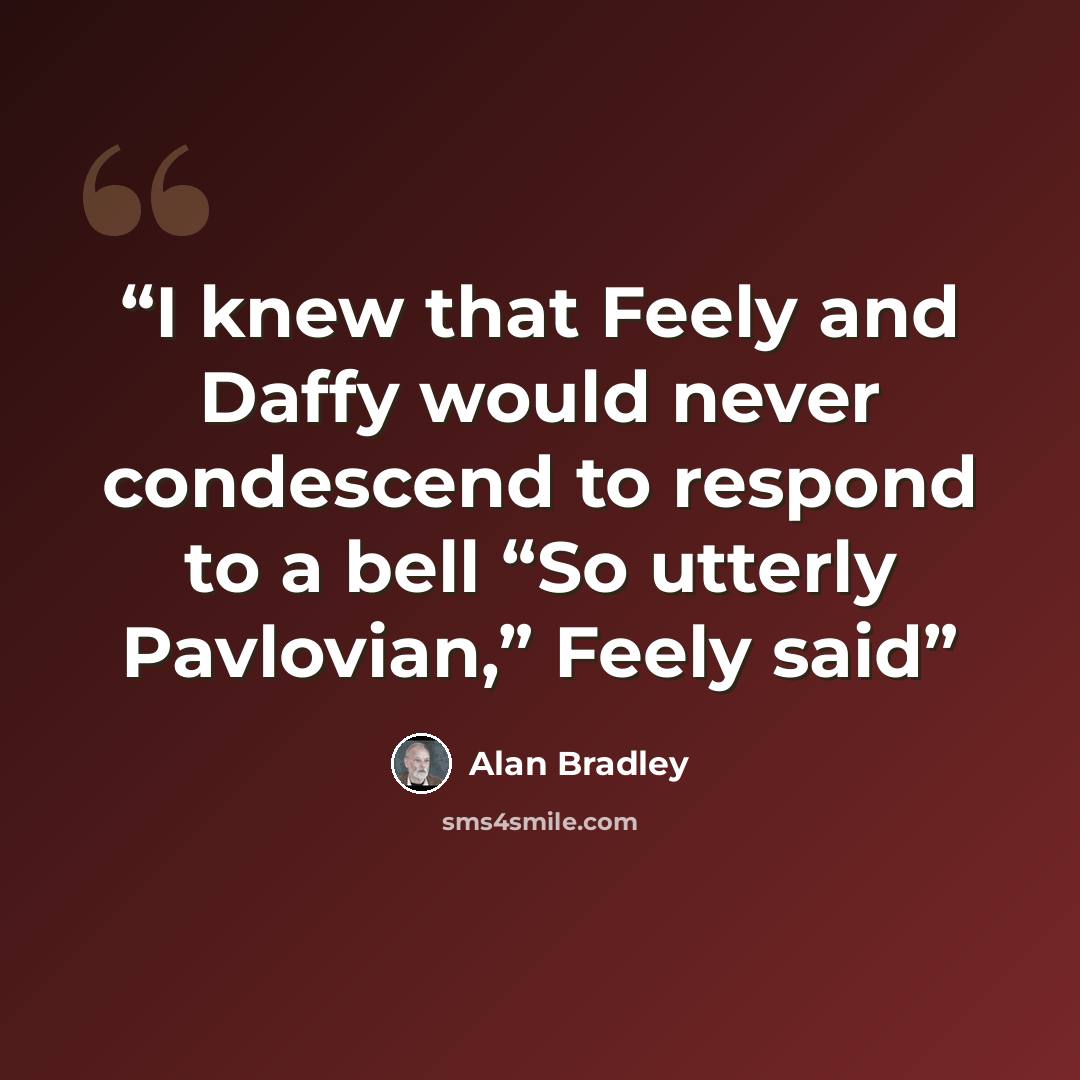 “I knew that Feely and Daffy would never condescend to respond to a bell “So utterly Pavlovian,” Feely said” quote by Alan Bradley