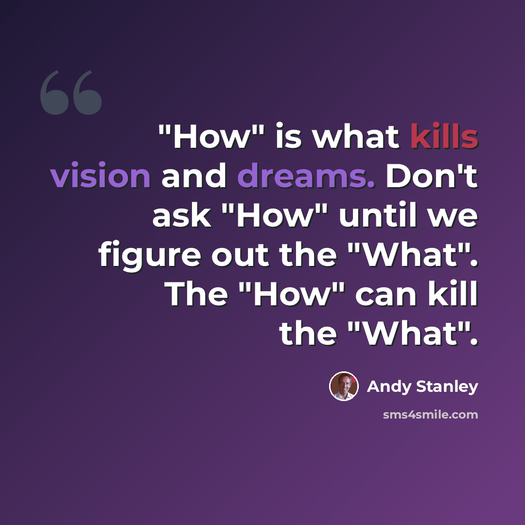 “"How" is what kills vision and dreams. Don't ask "How" until we figure out the "What". The "How" can kill the "What".” quote by Andy Stanley