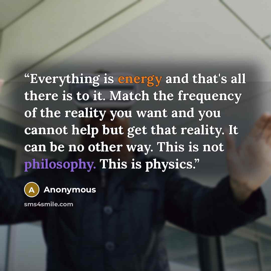“Everything is energy and that's all there is to it. Match the frequency of the reality you want and you cannot help but get that reality. It can be no other way. This is not philosophy. This is physics.” quote by Anonymous