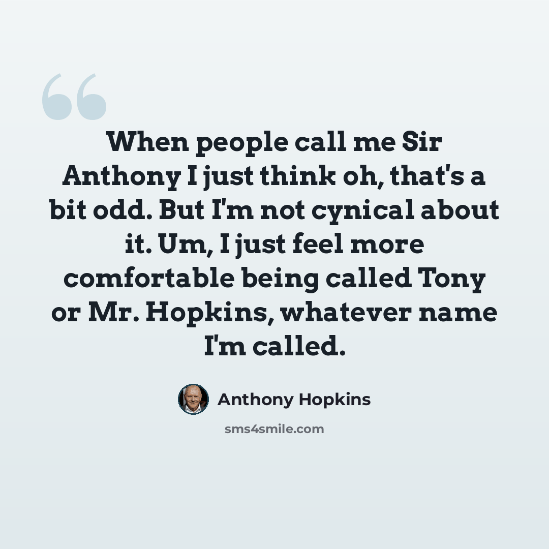 “When people call me Sir Anthony I just think oh, that's a bit odd. But I'm not cynical about it. Um, I just feel more comfortable being called Tony or Mr. Hopkins, whatever name I'm called.” quote by Anthony Hopkins