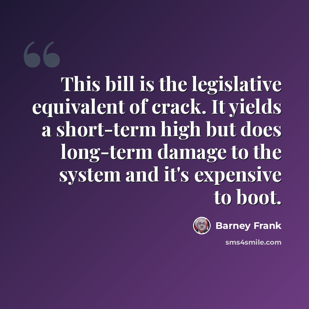 “This bill is the legislative equivalent of crack. It yields a short-term high but does long-term damage to the system and it's expensive to boot.” quote by Barney Frank