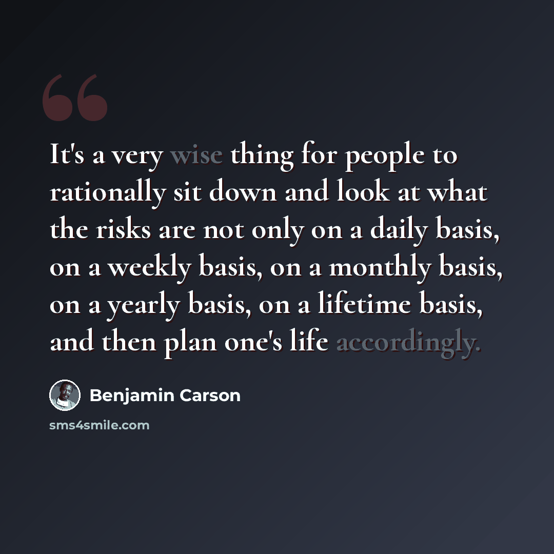 “It's a very wise thing for people to rationally sit down and look at what the risks are not only on a daily basis, on a weekly basis, on a monthly basis, on a yearly basis, on a lifetime basis, and then plan one's life accordingly.” quote by Benjamin Carson