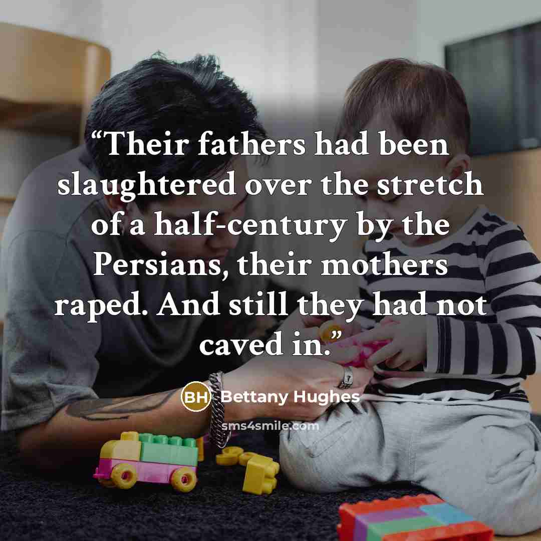 “Their fathers had been slaughtered over the stretch of a half-century by the Persians, their mothers raped. And still they had not caved in.” quote by Bettany Hughes