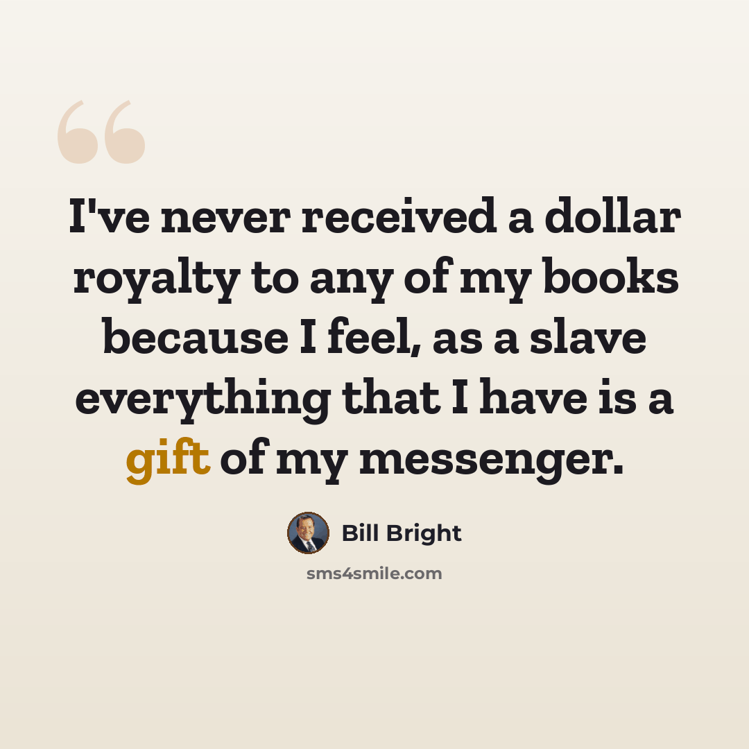 “I've never received a dollar royalty to any of my books because I feel, as a slave everything that I have is a gift of my messenger.” quote by Bill Bright