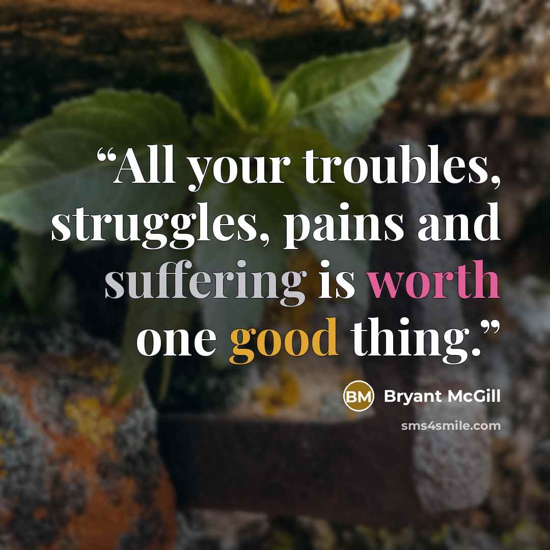 “All your troubles, struggles, pains and suffering is worth one good thing.” quote by Bryant McGill