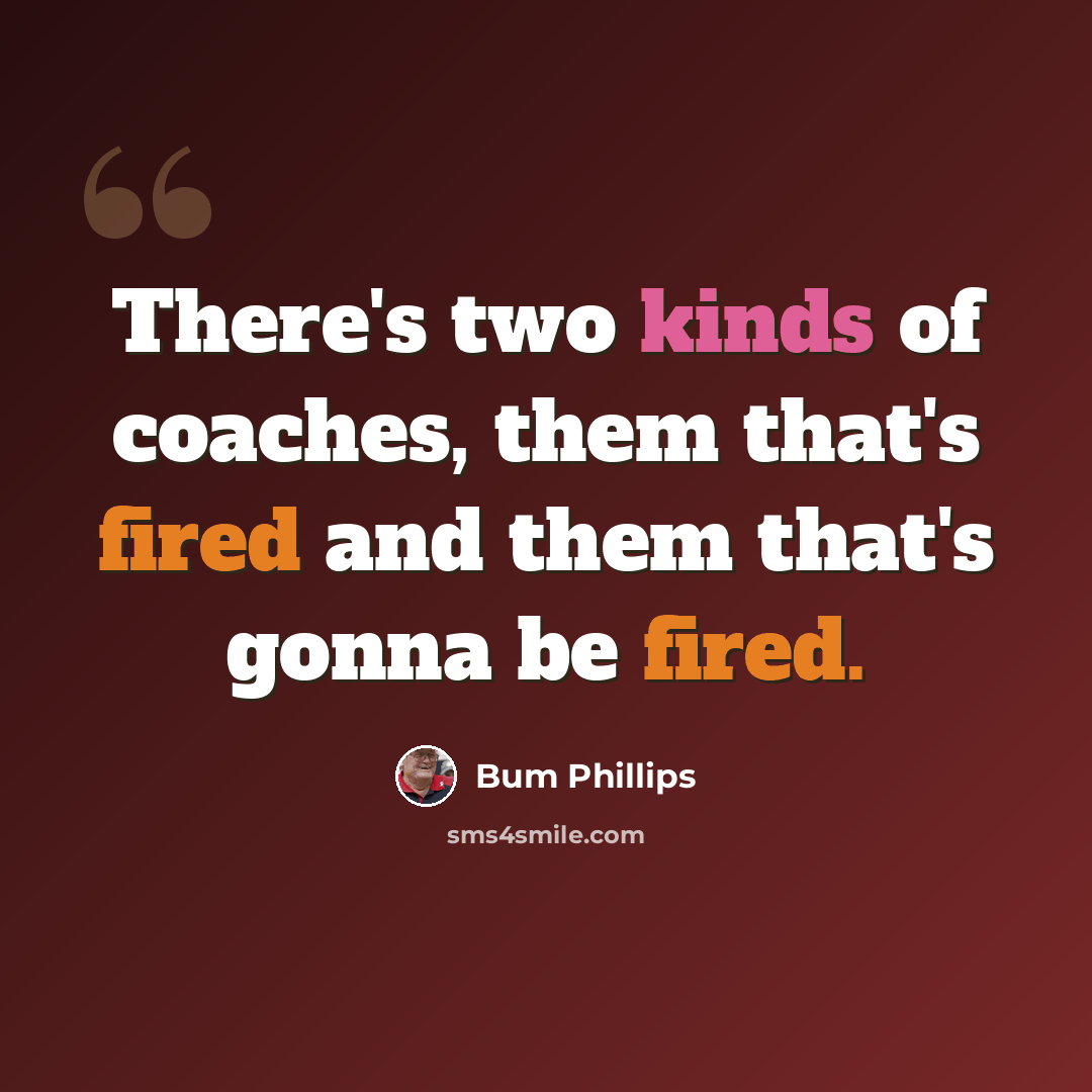 “There's two kinds of coaches, them that's fired and them that's gonna be fired.” quote by Bum Phillips