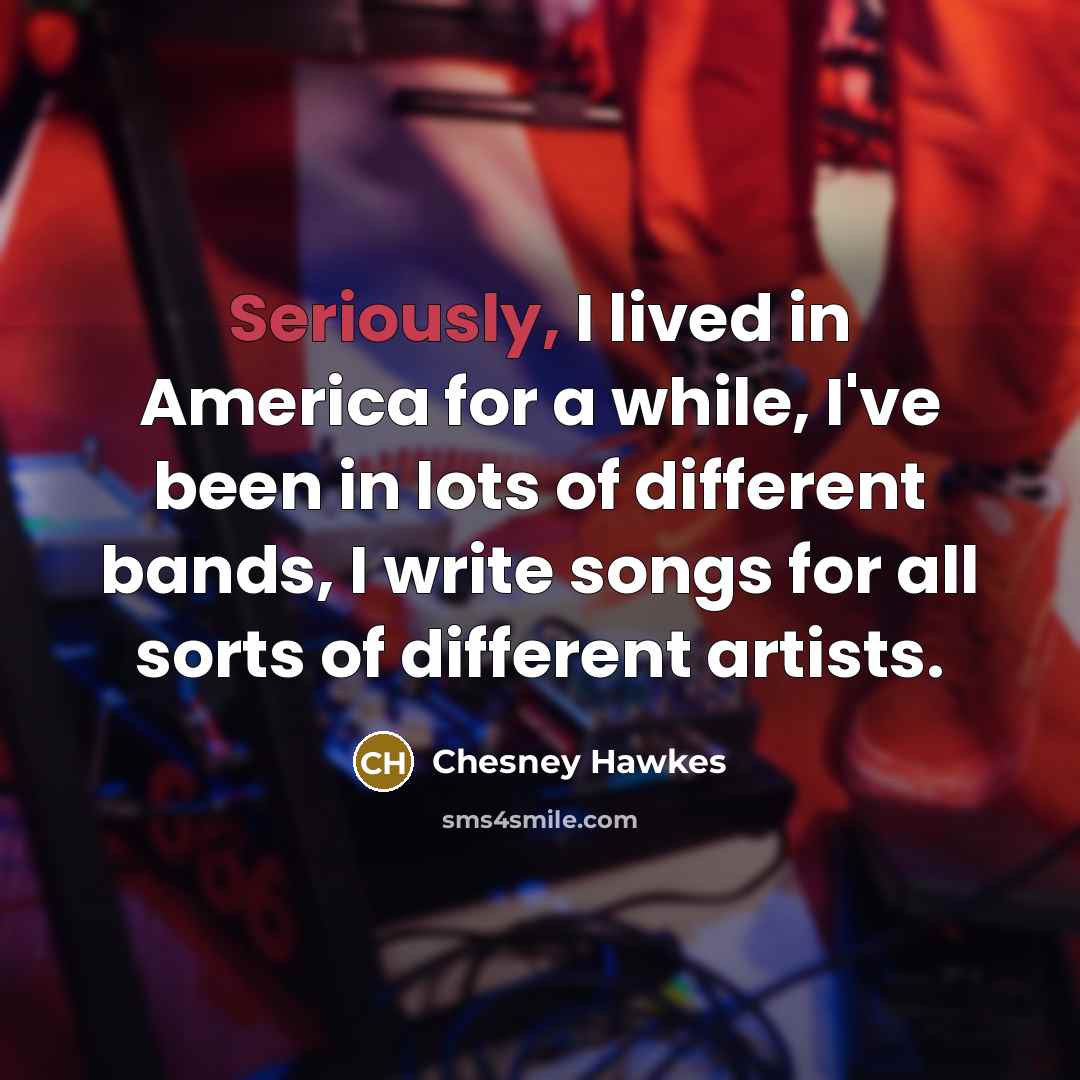 “Seriously, I lived in America for a while, I've been in lots of different bands, I write songs for all sorts of different artists.” quote by Chesney Hawkes