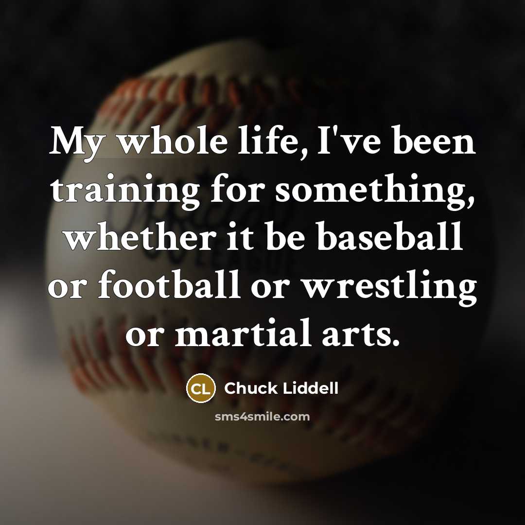 “My whole life, I've been training for something, whether it be baseball or football or wrestling or martial arts.” quote by Chuck Liddell