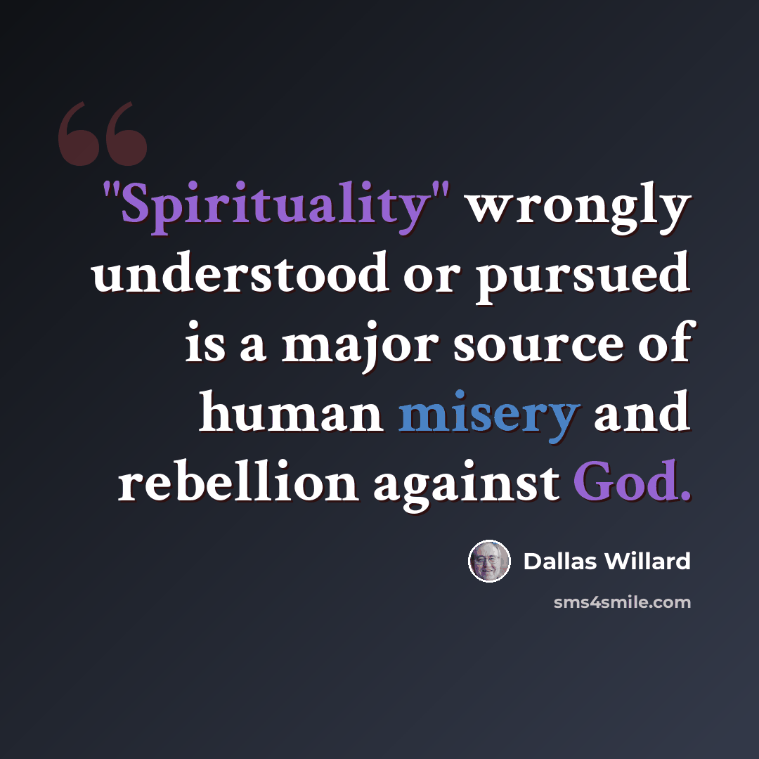 “"Spirituality" wrongly understood or pursued is a major source of human misery and rebellion against God.” quote by Dallas Willard