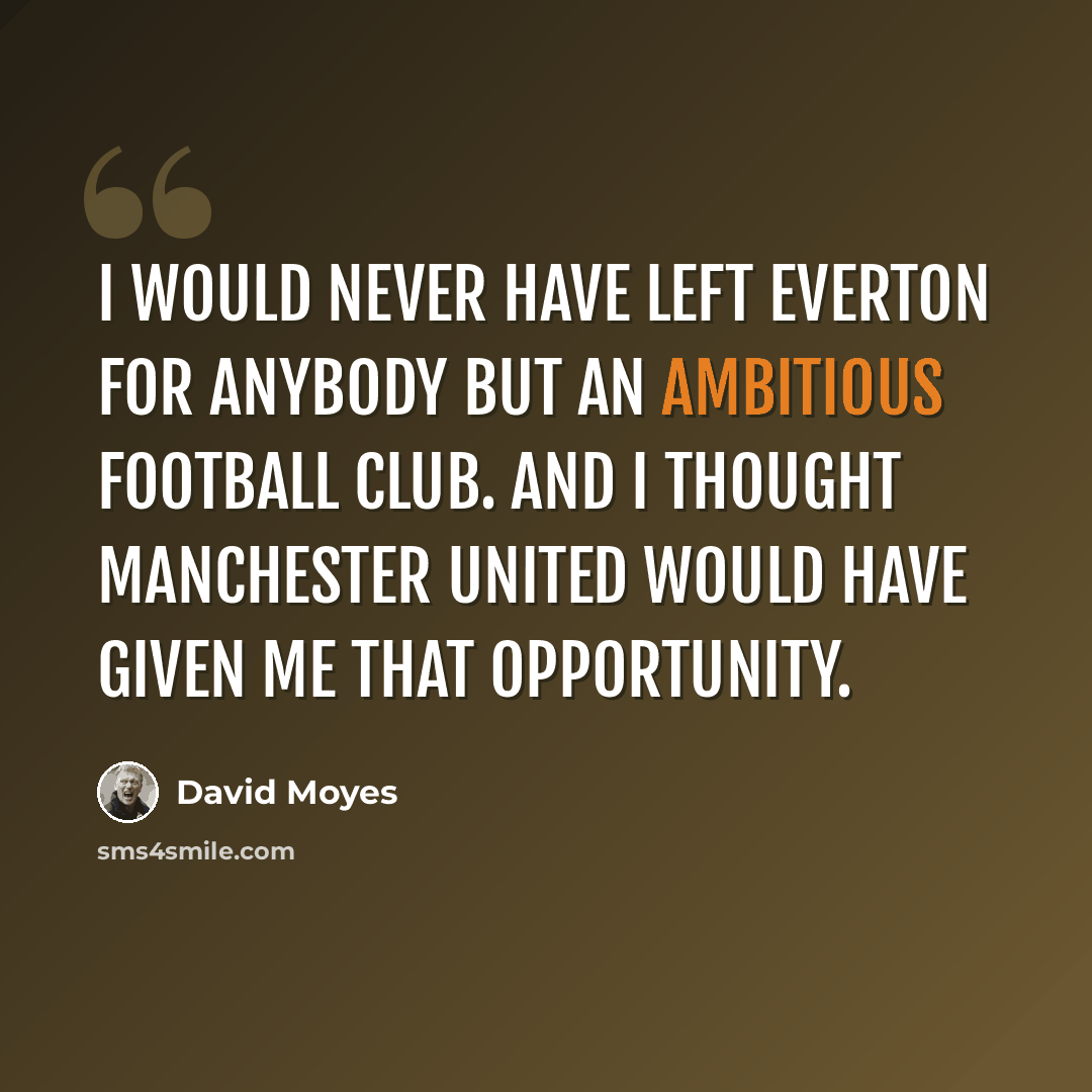 “I would never have left Everton for anybody but an ambitious football club. And I thought Manchester United would have given me that opportunity.” quote by David Moyes