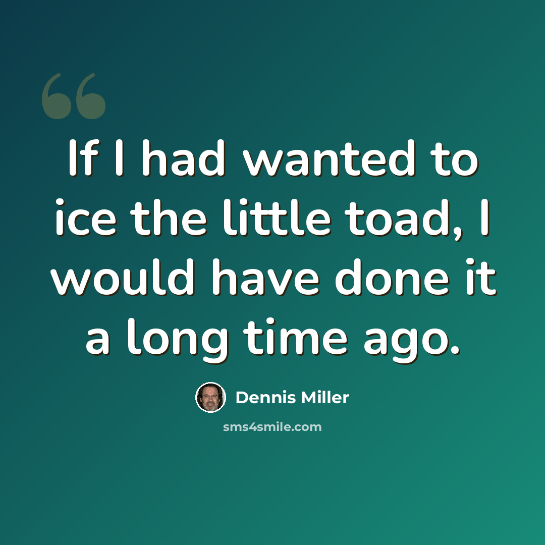 “If I had wanted to ice the little toad, I would have done it a long time ago.” quote by Dennis Miller