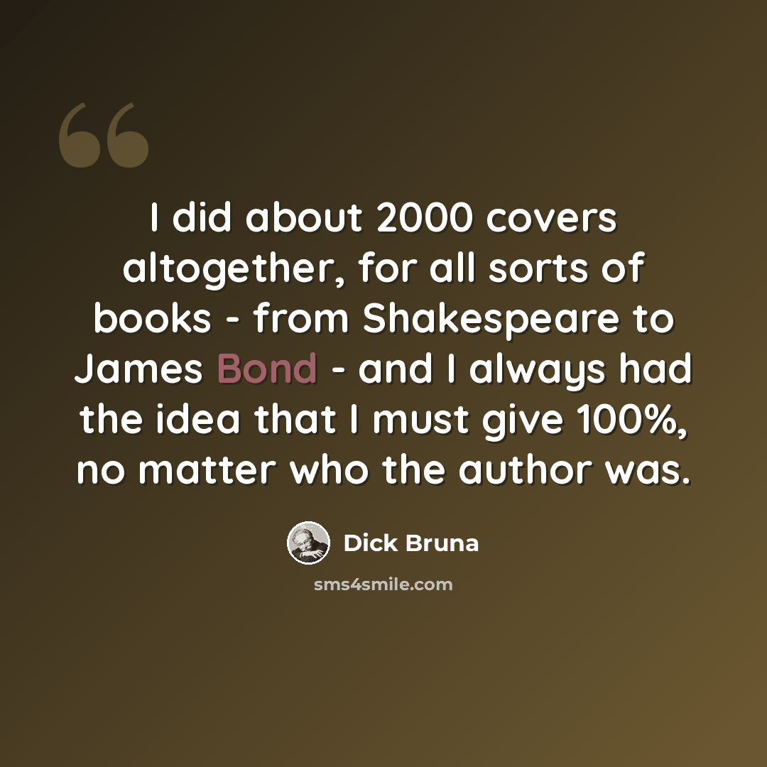 “I did about 2000 covers altogether, for all sorts of books - from Shakespeare to James Bond - and I always had the idea that I must give 100%, no matter who the author was.” quote by Dick Bruna