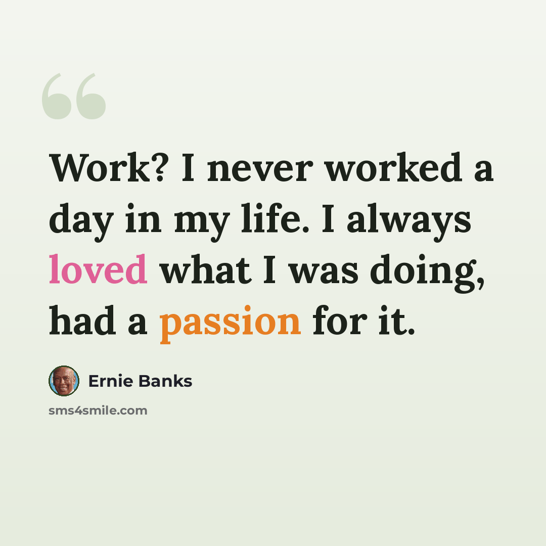 “Work? I never worked a day in my life. I always loved what I was doing, had a passion for it.” quote by Ernie Banks