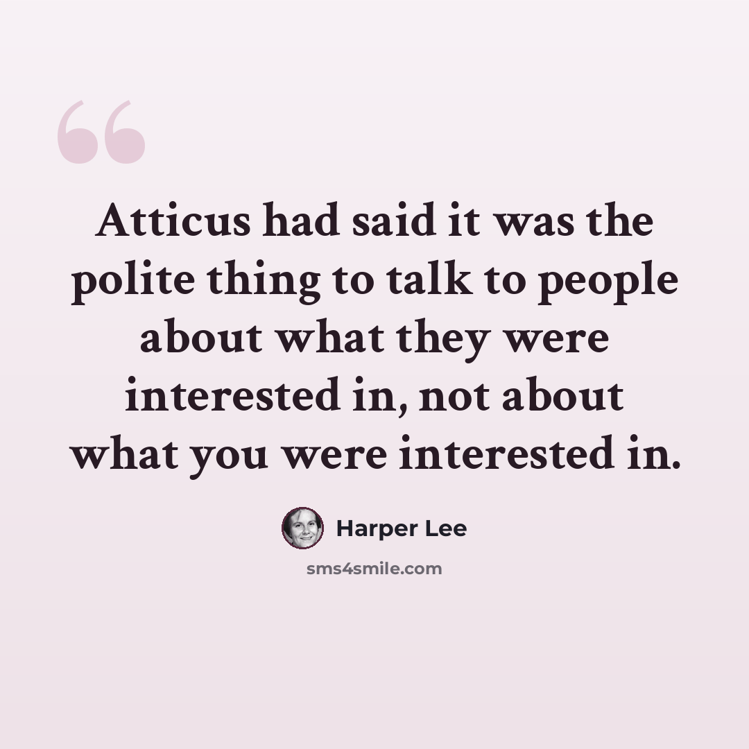 “Atticus had said it was the polite thing to talk to people about what they were interested in, not about what you were interested in.” quote by Harper Lee