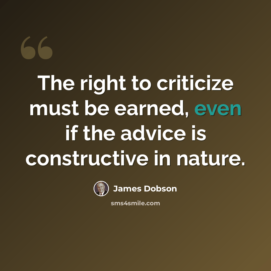 “The right to criticize must be earned, even if the advice is constructive in nature.” quote by James Dobson