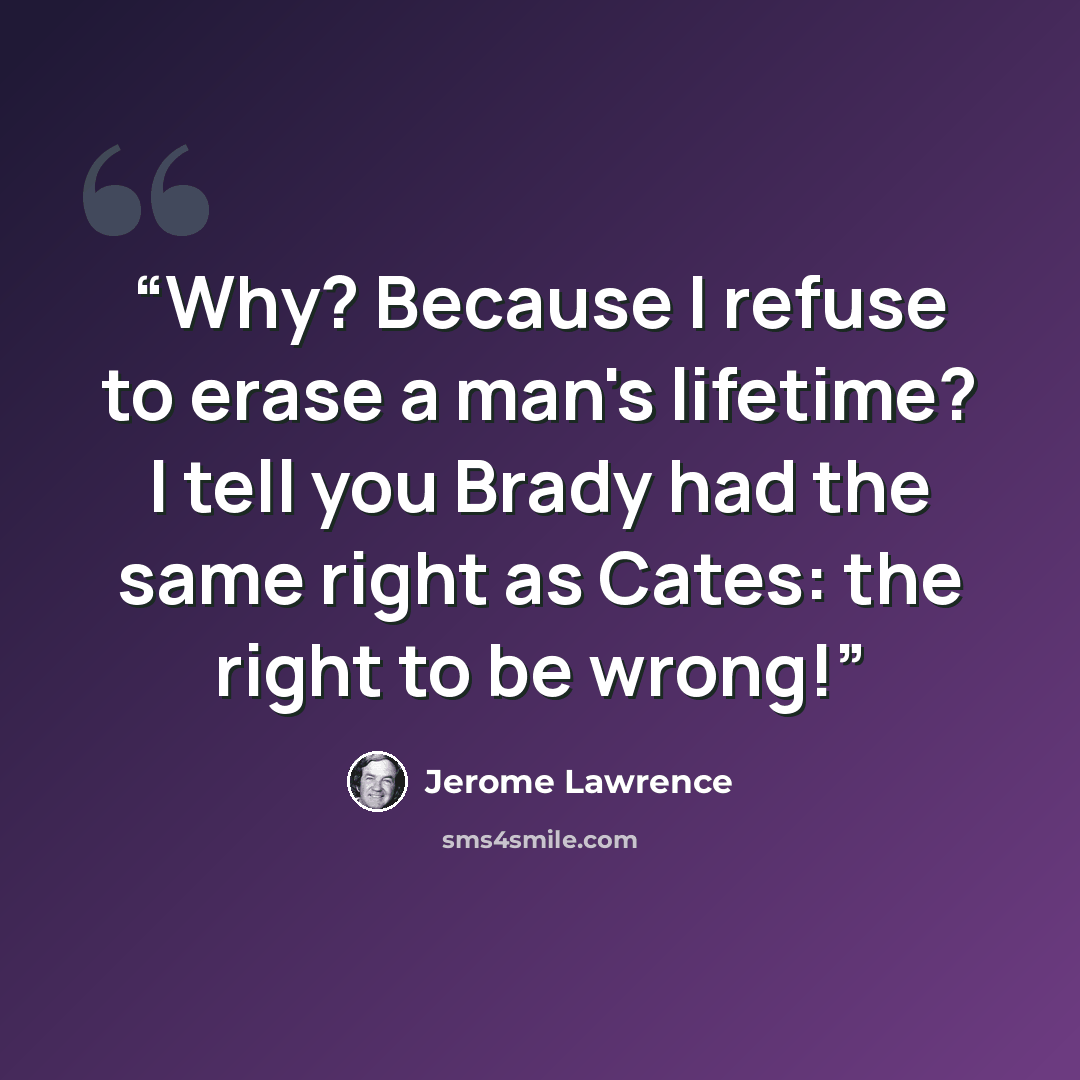 “Why? Because I refuse to erase a man's lifetime? I tell you Brady had the same right as Cates: the right to be wrong!” quote by Jerome Lawrence