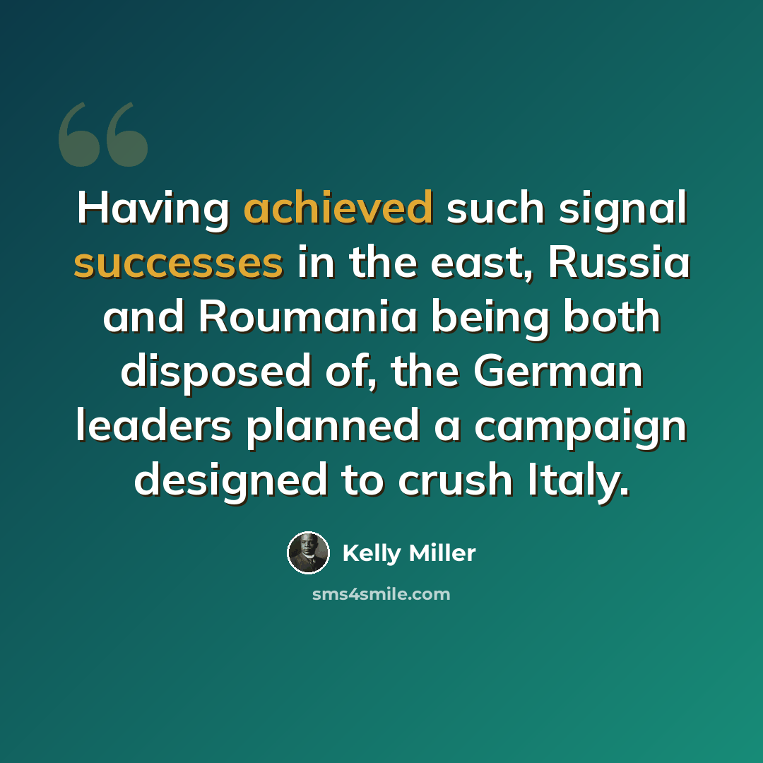 “Having achieved such signal successes in the east, Russia and Roumania being both disposed of, the German leaders planned a campaign designed to crush Italy.” quote by Kelly Miller