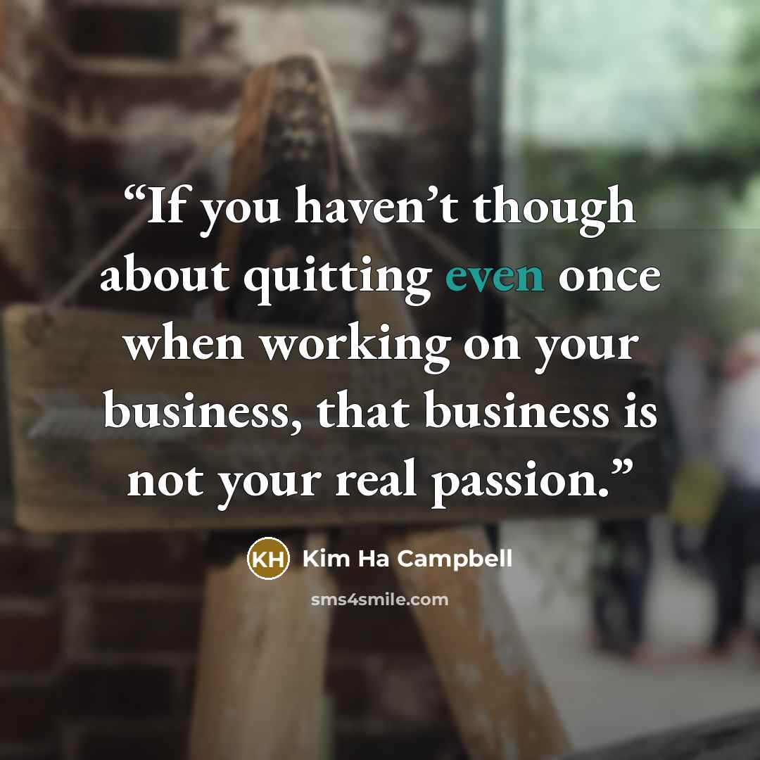 “If you haven’t though about quitting even once when working on your business, that business is not your real passion.” quote by Kim Ha Campbell